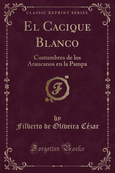 Обложка книги El Cacique Blanco. Costumbres de los Araucanos en la Pampa (Classic Reprint), Filberto de Oliveira Cézar