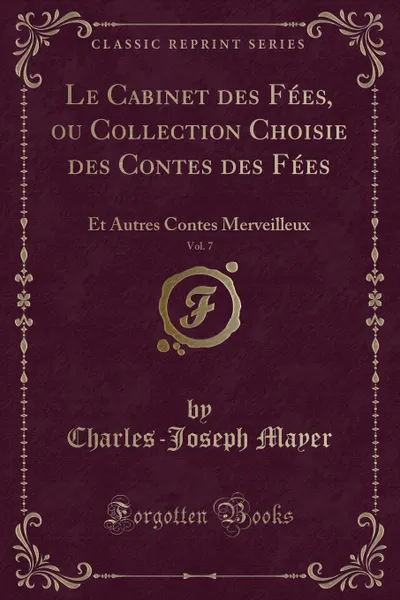 Обложка книги Le Cabinet des Fees, ou Collection Choisie des Contes des Fees, Vol. 7. Et Autres Contes Merveilleux (Classic Reprint), Charles-Joseph Mayer