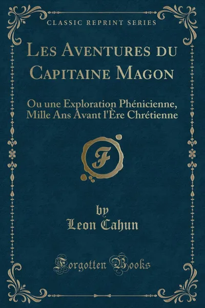 Обложка книги Les Aventures du Capitaine Magon. Ou une Exploration Phenicienne, Mille Ans Avant l.Ere Chretienne (Classic Reprint), Leon Cahun