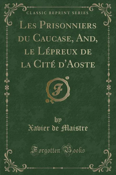 Обложка книги Les Prisonniers du Caucase, And, le Lepreux de la Cite d.Aoste (Classic Reprint), Xavier de Maistre