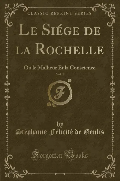 Обложка книги Le Siege de la Rochelle, Vol. 1. Ou le Malheur Et la Conscience (Classic Reprint), Stéphanie Félicité de Genlis