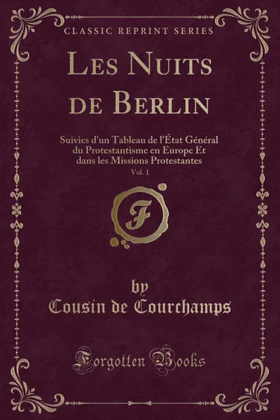 Обложка книги Les Nuits de Berlin, Vol. 1. Suivies d.un Tableau de l.Etat General du Protestantisme en Europe Et dans les Missions Protestantes (Classic Reprint), Cousin de Courchamps