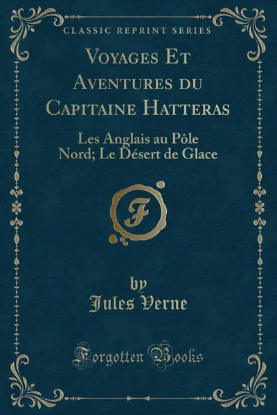 Обложка книги Voyages Et Aventures du Capitaine Hatteras. Les Anglais au Pole Nord; Le Desert de Glace (Classic Reprint), Jules Verne