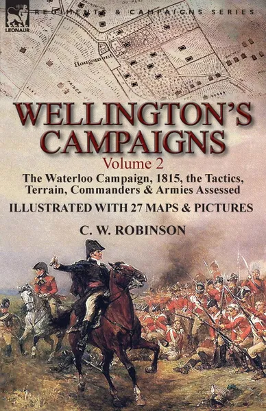 Обложка книги Wellington.s Campaigns. Volume 2-The Waterloo Campaign, 1815, the Tactics, Terrain, Commanders . Armies Assessed, C. W. Robinson