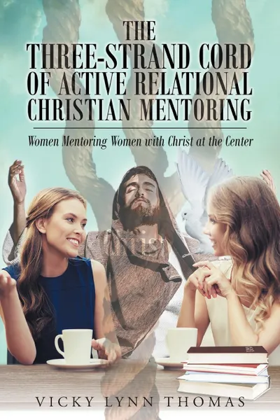 Обложка книги The Three-Strand Cord of Active Relational Christian Mentoring. Women Mentoring Women with Christ at the Center, Vicky Lynn Thomas