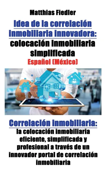 Обложка книги Idea de la correlacion inmobiliaria innovadora. colocacion inmobiliaria simplificada: Correlacion inmobiliaria: la colocacion inmobiliaria eficiente, simplificada y profesional a traves de un innovador portal de correlacion inmobiliaria, Matthias Fiedler