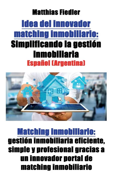 Обложка книги Idea del innovador matching inmobiliario. Simplificando la gestion inmobiliaria: Matching inmobiliario: gestion inmobiliaria eficiente, simple y profesional gracias a un innovador portal de matching inmobiliario, Matthias Fiedler