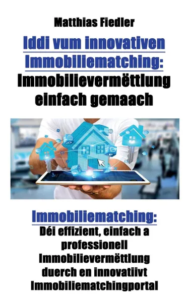 Обложка книги Iddi vum innovativen Immobiliematching. Immobilievermettlung einfach gemaach: Immobiliematching: Dei effizient, einfach a professionell Immobilievermettlung duerch en innovatiivt Immobiliematchingportal, Matthias Fiedler