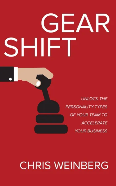 Обложка книги Gear Shift. Unlock the Personality Types of Your Team to Accelerate Your Business, Chris Weinberg