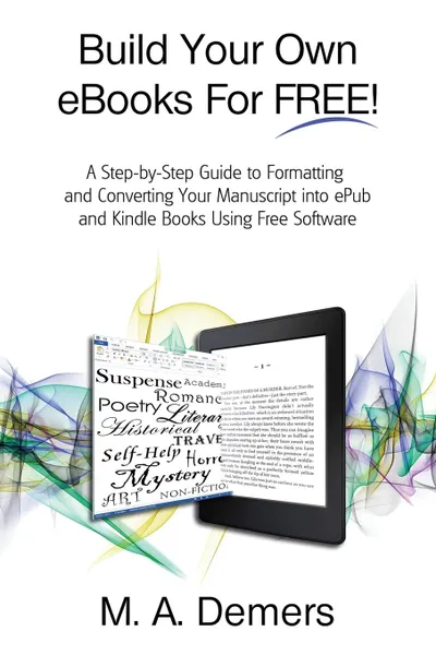 Обложка книги Build Your Own eBooks For FREE.. A Step-by-Step Guide to Formatting and Converting Your Manuscript into ePub and Kindle Books Using Free Software, M. A. Demers