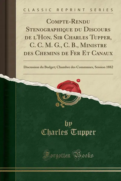 Обложка книги Compte-Rendu Stenographique du Discours de l.Hon. Sir Charles Tupper, C. C. M. G., C. B., Ministre des Chemins de Fer Et Canaux. Discussion du Budget; Chambre des Communes, Session 1882 (Classic Reprint), Charles Tupper