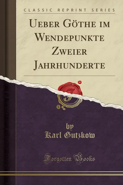 Обложка книги Ueber Gothe im Wendepunkte Zweier Jahrhunderte (Classic Reprint), Karl Gutzkow