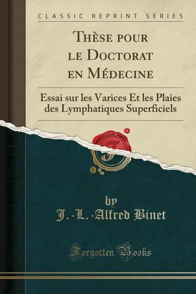 Обложка книги These pour le Doctorat en Medecine. Essai sur les Varices Et les Plaies des Lymphatiques Superficiels (Classic Reprint), J.-L.-Alfred Binet