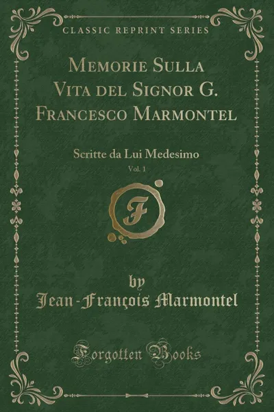 Обложка книги Memorie Sulla Vita del Signor G. Francesco Marmontel, Vol. 1. Scritte da Lui Medesimo (Classic Reprint), Jean-François Marmontel
