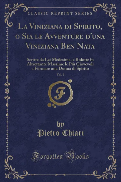 Обложка книги La Viniziana di Spirito, o Sia le Avventure d.una Viniziana Ben Nata, Vol. 1. Scritte da Lei Medesima, e Ridotte in Altrettante Massime le Piu Giovevoli a Formare una Donna di Spirito (Classic Reprint), Pietro Chiari