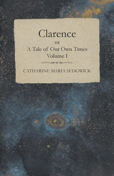 Обложка книги Clarence or, A Tale of Our Own Times - Volume I, Catharine Maria Sedgwick