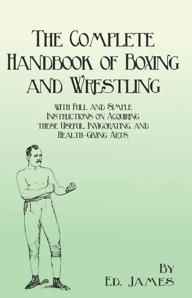 Обложка книги The Complete Handbook of Boxing and Wrestling with Full and Simple Instructions on Acquiring these Useful, Invigorating, and Health-Giving Arts, Ed. James