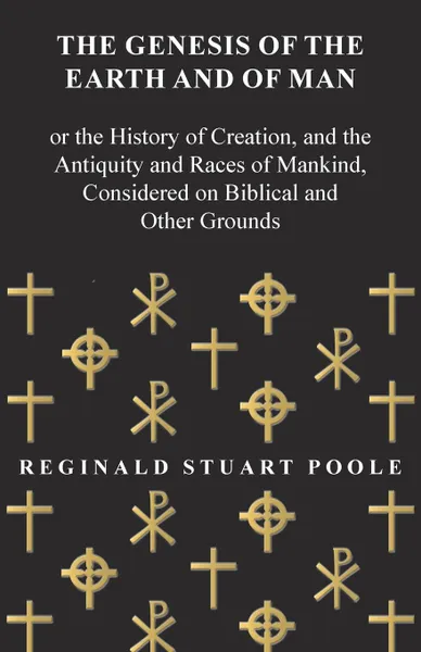 Обложка книги The Genesis of the Earth and of Man - Or the History of Creation, and the Antiquity and Races of Mankind, Considered on Biblical and Other Grounds, Reginald Stuart Poole