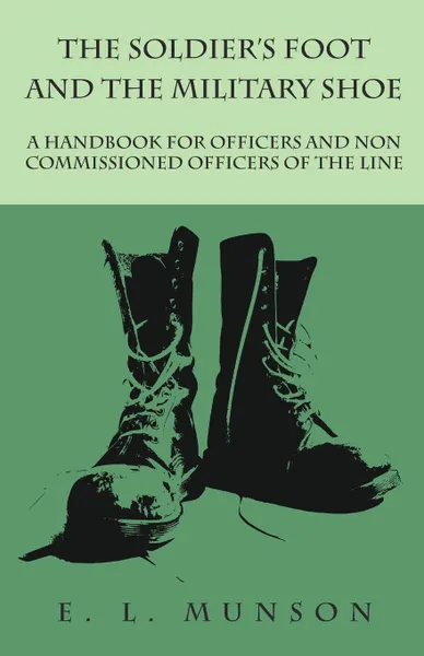 Обложка книги The Soldier.s Foot and the Military Shoe - A Handbook for Officers and Non commissioned Officers of the Line, Edward Lyman Munson