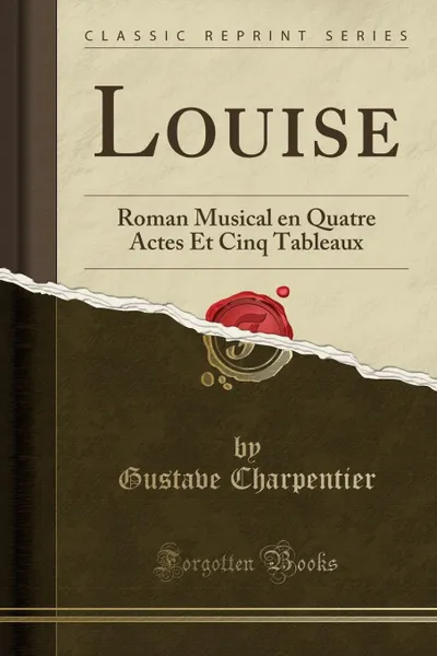 Обложка книги Louise. Roman Musical en Quatre Actes Et Cinq Tableaux (Classic Reprint), Gustave Charpentier