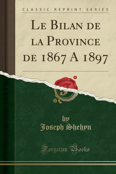 Обложка книги Le Bilan de la Province de 1867 A 1897 (Classic Reprint), Joseph Shehyn