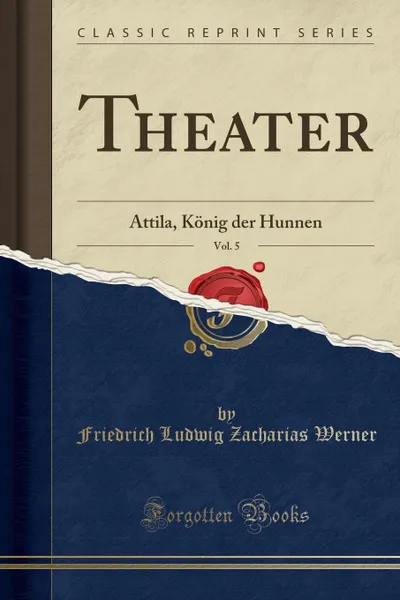 Обложка книги Theater, Vol. 5. Attila, Konig der Hunnen (Classic Reprint), Friedrich Ludwig Zacharias Werner