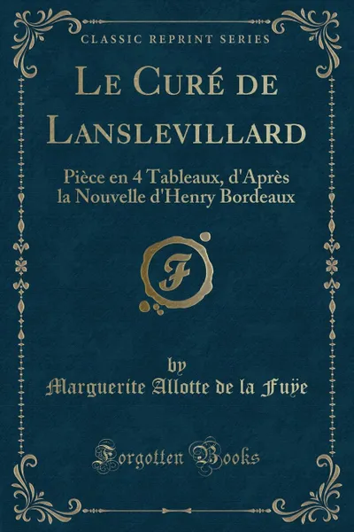 Обложка книги Le Cure de Lanslevillard. Piece en 4 Tableaux, d.Apres la Nouvelle d.Henry Bordeaux (Classic Reprint), Marguerite Allotte de la Fuÿe