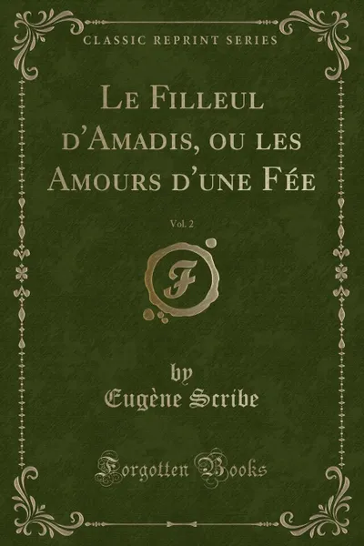 Обложка книги Le Filleul d.Amadis, ou les Amours d.une Fee, Vol. 2 (Classic Reprint), Eugène Scribe