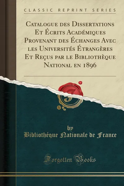 Обложка книги Catalogue des Dissertations Et Ecrits Academiques Provenant des Echanges Avec les Universites Etrangeres Et Recus par le Bibliotheque National en 1896 (Classic Reprint), Bibliothéque Nationale de France