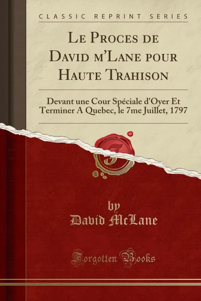 Обложка книги Le Proces de David m.Lane pour Haute Trahison. Devant une Cour Speciale d.Oyer Et Terminer A Quebec, le 7me Juillet, 1797 (Classic Reprint), David McLane