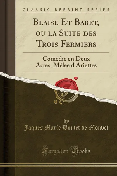 Обложка книги Blaise Et Babet, ou la Suite des Trois Fermiers. Comedie en Deux Actes, Melee d.Ariettes (Classic Reprint), Jaques Marie Boutet de Monvel