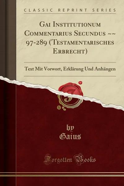 Обложка книги Gai Institutionum Commentarius Secundus .. 97-289 (Testamentarisches Erbrecht). Text Mit Vorwort, Erklarung Und Anhangen (Classic Reprint), Gaius Gaius