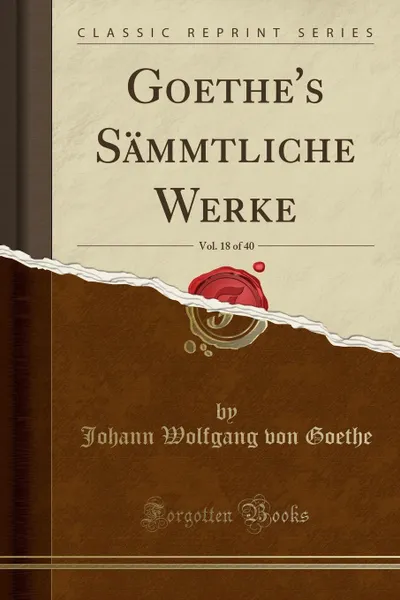 Обложка книги Goethe.s Sammtliche Werke, Vol. 18 of 40 (Classic Reprint), Johann Wolfgang von Goethe