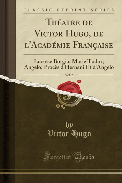 Обложка книги Theatre de Victor Hugo, de l.Academie Francaise, Vol. 2. Lucrese Borgia; Marie Tudor; Angelo; Proces d.Hernani Et d.Angelo (Classic Reprint), Victor Hugo