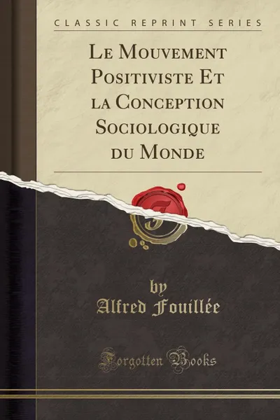 Обложка книги Le Mouvement Positiviste Et la Conception Sociologique du Monde (Classic Reprint), Alfred Fouillée