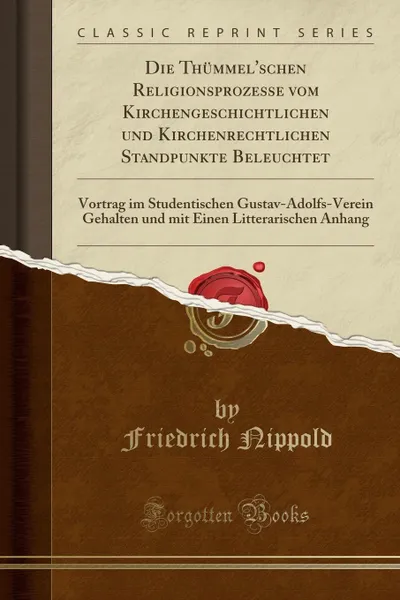 Обложка книги Die Thummel.schen Religionsprozesse vom Kirchengeschichtlichen und Kirchenrechtlichen Standpunkte Beleuchtet. Vortrag im Studentischen Gustav-Adolfs-Verein Gehalten und mit Einen Litterarischen Anhang (Classic Reprint), Friedrich Nippold