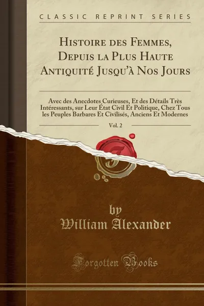 Обложка книги Histoire des Femmes, Depuis la Plus Haute Antiquite Jusqu.a Nos Jours, Vol. 2. Avec des Anecdotes Curieuses, Et des Details Tres Interessants, sur Leur Etat Civil Et Politique, Chez Tous les Peuples Barbares Et Civilises, Anciens Et Modernes, William Alexander