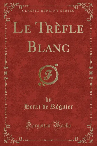 Обложка книги Le Trefle Blanc (Classic Reprint), Henri de Régnier