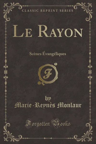 Обложка книги Le Rayon. Scenes Evangeliques (Classic Reprint), Marie-Reynès Monlaur