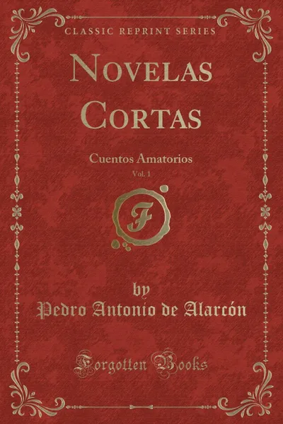 Обложка книги Novelas Cortas, Vol. 1. Cuentos Amatorios (Classic Reprint), Pedro Antonio de Alarcón