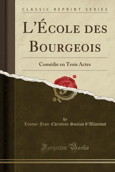 Обложка книги L.Ecole des Bourgeois. Comedie en Trois Actes (Classic Reprint), Léonor-Jean-Christine Sou d'Allainval