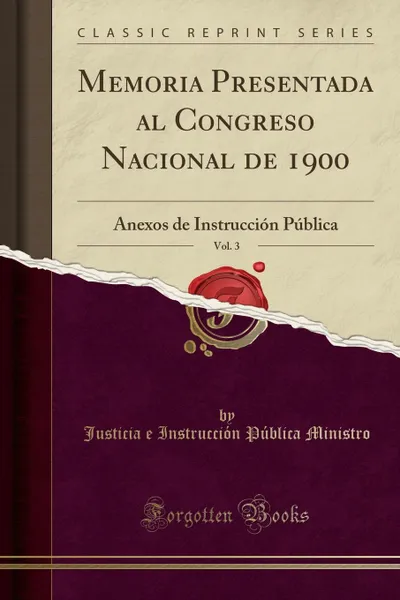 Обложка книги Memoria Presentada al Congreso Nacional de 1900, Vol. 3. Anexos de Instruccion Publica (Classic Reprint), Justicia e Instrucción Públi Ministro