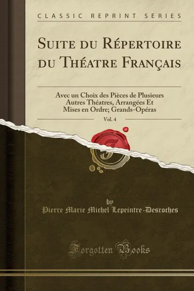 Обложка книги Suite du Repertoire du Theatre Francais, Vol. 4. Avec un Choix des Pieces de Plusieurs Autres Theatres, Arrangees Et Mises en Ordre; Grands-Operas (Classic Reprint), Pierre Marie Michel Lepeintre-Desroches