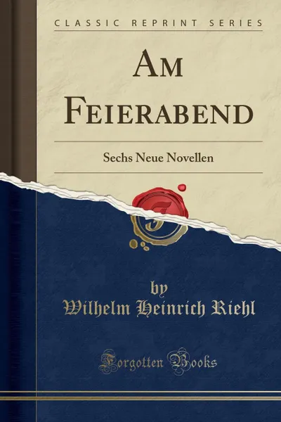 Обложка книги Am Feierabend. Sechs Neue Novellen (Classic Reprint), Wilhelm Heinrich Riehl