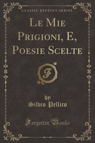 Обложка книги Le Mie Prigioni, E, Poesie Scelte (Classic Reprint), Silvio Pellico