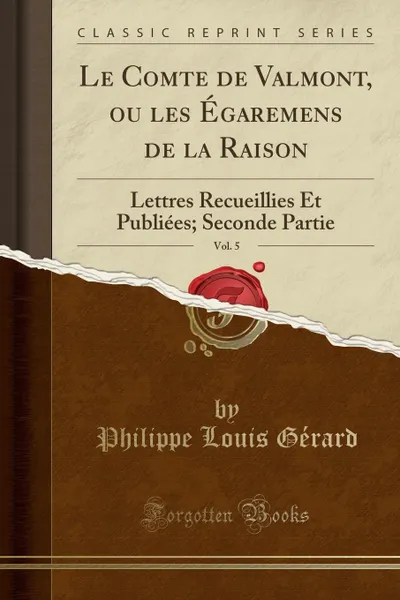 Обложка книги Le Comte de Valmont, ou les Egaremens de la Raison, Vol. 5. Lettres Recueillies Et Publiees; Seconde Partie (Classic Reprint), Philippe Louis Gérard