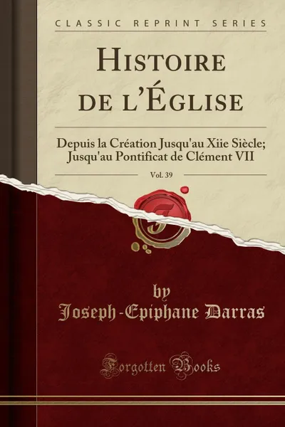 Обложка книги Histoire de l.Eglise, Vol. 39. Depuis la Creation Jusqu.au Xiie Siecle; Jusqu.au Pontificat de Clement VII (Classic Reprint), Joseph-Epiphane Darras