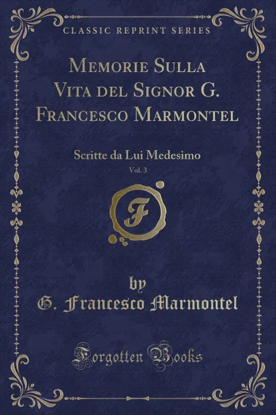 Обложка книги Memorie Sulla Vita del Signor G. Francesco Marmontel, Vol. 3. Scritte da Lui Medesimo (Classic Reprint), G. Francesco Marmontel