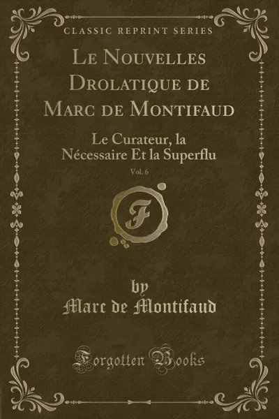 Обложка книги Le Nouvelles Drolatique de Marc de Montifaud, Vol. 6. Le Curateur, la Necessaire Et la Superflu (Classic Reprint), Marc de Montifaud