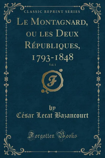 Обложка книги Le Montagnard, ou les Deux Republiques, 1793-1848, Vol. 1 (Classic Reprint), César Lecat Bazancourt